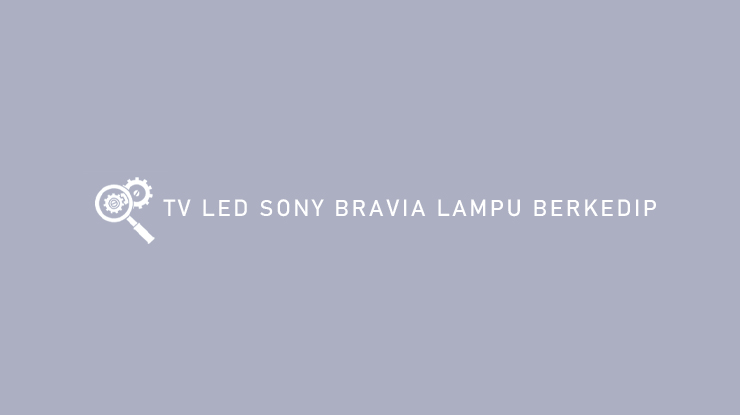 Cara Atasi TV LED Sony Bravia Lampu Berkedip dan Arti Kode Kedipan