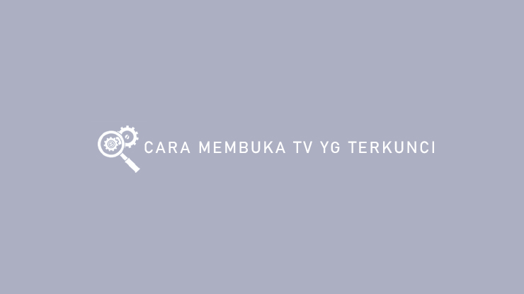Cara Membuka TV yg Terkunci Semua Merk dan Penyebabnya