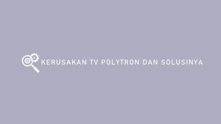 Kerusakan TV Polytron dan Solusinya Terlengkap