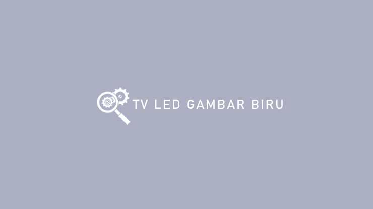 Penyebab dan Cara Mengatasi TV LED Gambar Biru