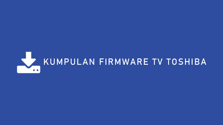 Daftar Kumpulan Frimware TV Toshiba Semua Tipe