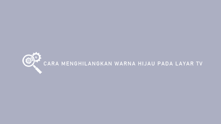 Cara Menghilangkan Warna Hijau Pada Layar TV