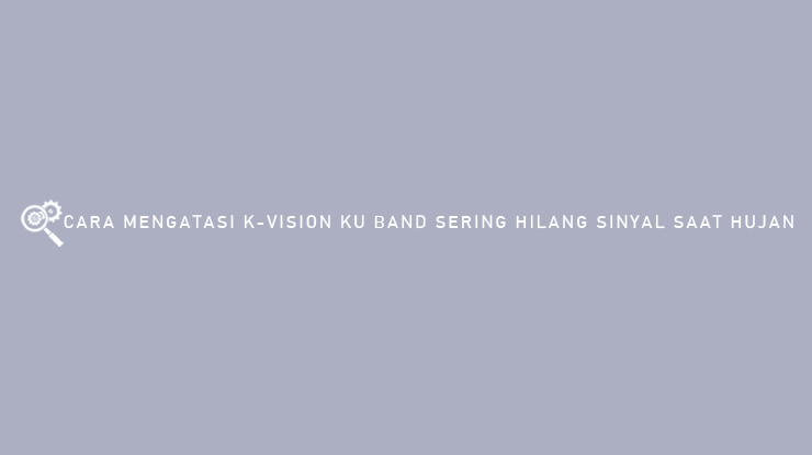 Cara Mengatasi K Vision Ku Band Sering Hilang Sinyal Saat Hujan