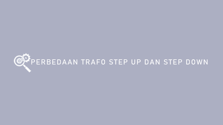 Perbedaan Trafo Step Up dan Step Down