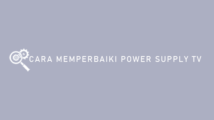 Cara Memperbaiki Power Supply TV