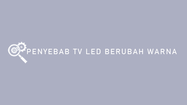PENYEBAB TV LED BERUBAH WARNA