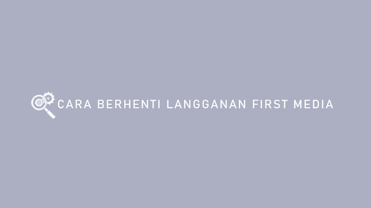 Cara Berhenti Langganan First Media