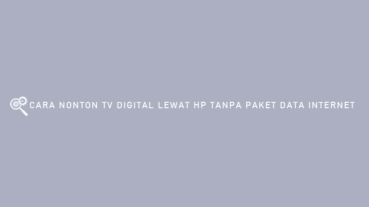 Cara Nonton TV Digital Lewat HP Tanpa Paket Data Internet