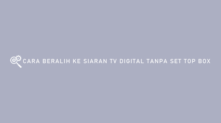 Cara Beralih ke Siaran TV Digital Tanpa Set Top Box