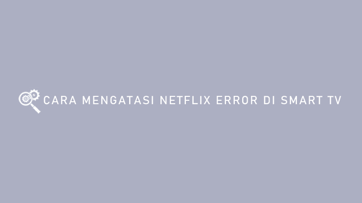 CARA MENGATASI NETFLIX ERROR DI SMART TV