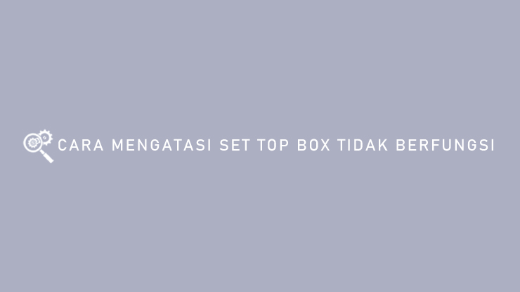 CARA MENGATASI SET TOP BOX TIDAK BERFUNGSI