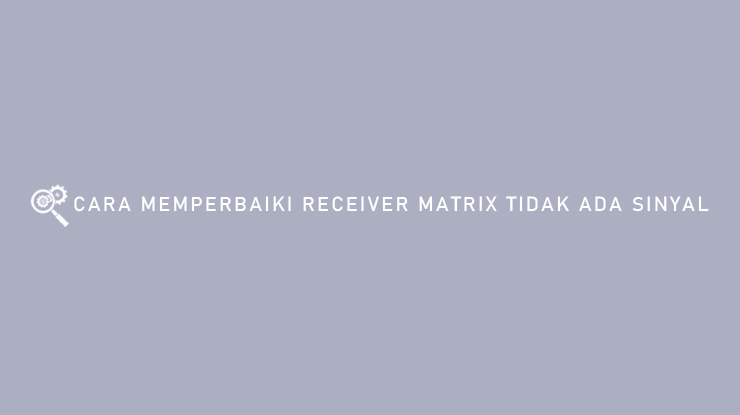 CARA MEMPERBAIKI RECEIVER MATRIX TIDAK ADA SINYAL