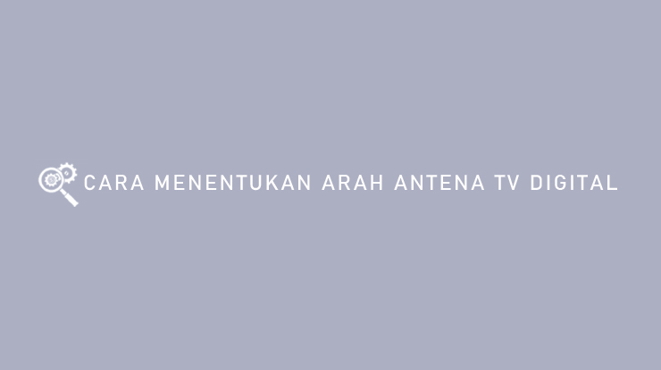 CARA MENENTUKAN ARAH ANTENA TV DIGITAL