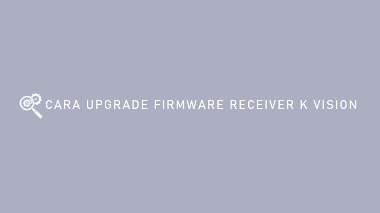 CARA UPGRADE FIRMWARE RECEIVER K VISION