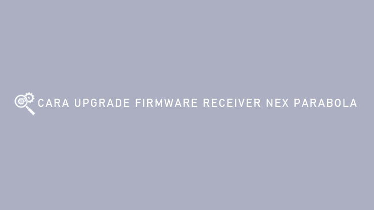 CARA UPGRADE FIRMWARE RECEIVER NEX PARABOLA