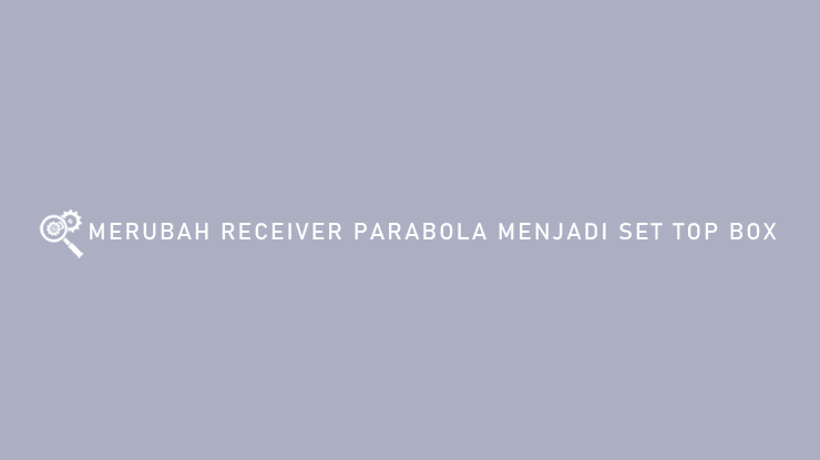 MERUBAH RECEIVER PARABOLA MENJADI SET TOP BOX